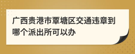 廣西貴港市覃塘區(qū)交通違章到哪個派出所可以辦