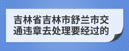 吉林省吉林市舒蘭市交通違章去處理要經(jīng)過(guò)的