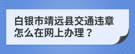 白銀市靖遠(yuǎn)縣交通違章怎么在網(wǎng)上辦理？