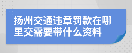 揚州交通違章罰款在哪里交需要帶什么資料