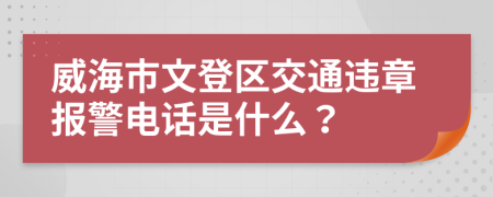 威海市文登區(qū)交通違章報警電話是什么？