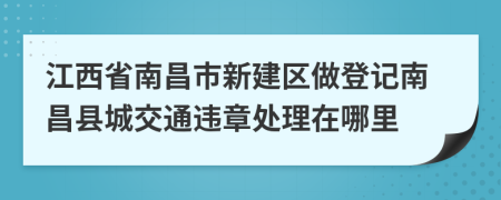 江西省南昌市新建區(qū)做登記南昌縣城交通違章處理在哪里