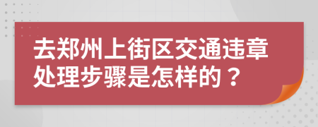 去鄭州上街區(qū)交通違章處理步驟是怎樣的？