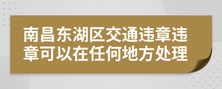 南昌東湖區(qū)交通違章違章可以在任何地方處理