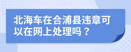 北海車在合浦縣違章可以在網(wǎng)上處理嗎？