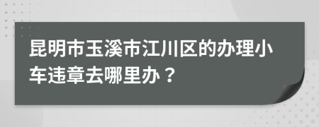 昆明市玉溪市江川區(qū)的辦理小車違章去哪里辦？