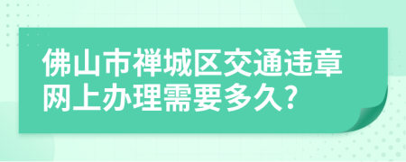佛山市禪城區(qū)交通違章網(wǎng)上辦理需要多久?