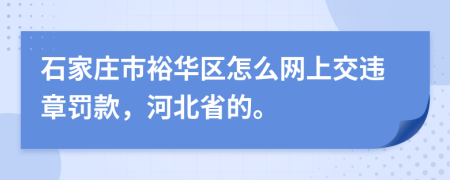 石家莊市裕華區(qū)怎么網(wǎng)上交違章罰款，河北省的。
