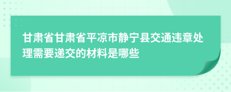 甘肅省甘肅省平?jīng)鍪徐o寧縣交通違章處理需要遞交的材料是哪些