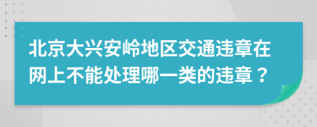 北京大興安嶺地區(qū)交通違章在網(wǎng)上不能處理哪一類的違章？
