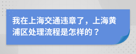 我在上海交通違章了，上海黃浦區(qū)處理流程是怎樣的？