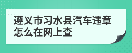 遵義市習(xí)水縣汽車(chē)違章怎么在網(wǎng)上查