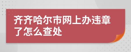 齊齊哈爾市網(wǎng)上辦違章了怎么查處