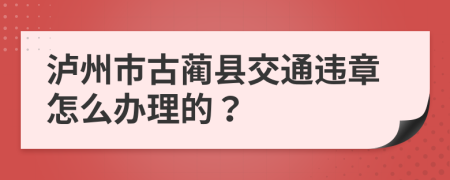 瀘州市古藺縣交通違章怎么辦理的？