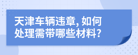 天津車輛違章, 如何處理需帶哪些材料?