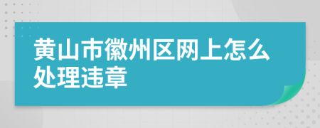 黃山市徽州區(qū)網(wǎng)上怎么處理違章