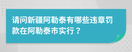 請問新疆阿勒泰有哪些違章罰款在阿勒泰市實行？
