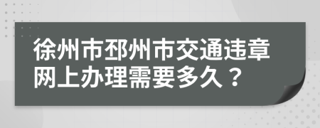 徐州市邳州市交通違章網(wǎng)上辦理需要多久？
