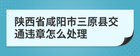 陜西省咸陽市三原縣交通違章怎么處理