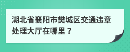 湖北省襄陽(yáng)市樊城區(qū)交通違章處理大廳在哪里？