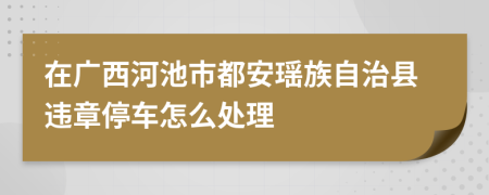 在廣西河池市都安瑤族自治縣違章停車怎么處理
