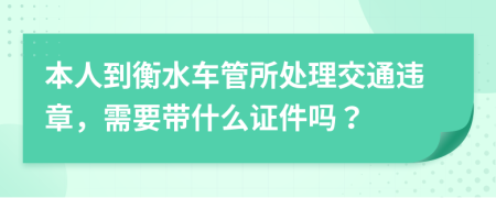 本人到衡水車管所處理交通違章，需要帶什么證件嗎？