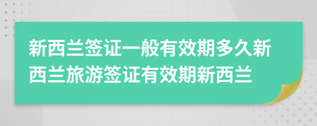 新西蘭簽證一般有效期多久新西蘭旅游簽證有效期新西蘭