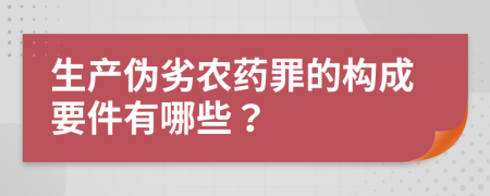 生產(chǎn)偽劣農(nóng)藥罪的構成要件有哪些？