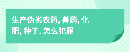 生產(chǎn)偽劣農(nóng)藥, 獸藥, 化肥, 種子. 怎么犯罪