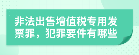 非法出售增值稅專用發(fā)票罪，犯罪要件有哪些