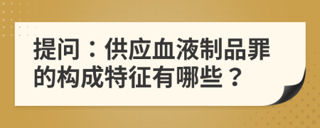 提問：供應(yīng)血液制品罪的構(gòu)成特征有哪些？