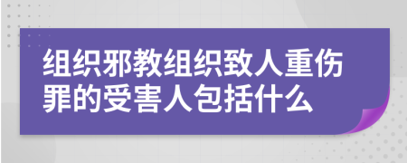組織邪教組織致人重傷罪的受害人包括什么