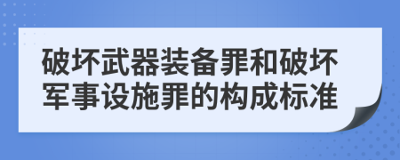 破壞武器裝備罪和破壞軍事設(shè)施罪的構(gòu)成標(biāo)準(zhǔn)