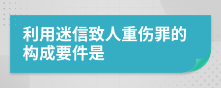 利用迷信致人重傷罪的構成要件是