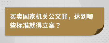 買賣國家機(jī)關(guān)公文罪，達(dá)到哪些標(biāo)準(zhǔn)就得立案？