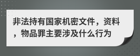 非法持有國家機(jī)密文件，資料，物品罪主要涉及什么行為