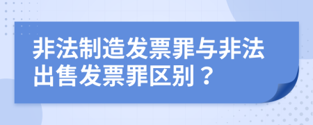 非法制造發(fā)票罪與非法出售發(fā)票罪區(qū)別？