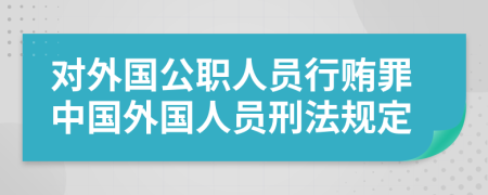 對(duì)外國(guó)公職人員行賄罪中國(guó)外國(guó)人員刑法規(guī)定