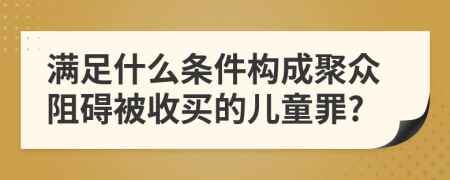 滿足什么條件構(gòu)成聚眾阻礙被收買的兒童罪?