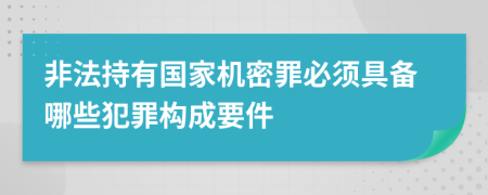 非法持有國家機密罪必須具備哪些犯罪構成要件