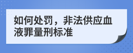如何處罰，非法供應(yīng)血液罪量刑標(biāo)準(zhǔn)