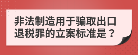 非法制造用于騙取出口退稅罪的立案標(biāo)準(zhǔn)是？