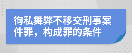 徇私舞弊不移交刑事案件罪，構(gòu)成罪的條件