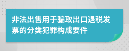 非法出售用于騙取出口退稅發(fā)票的分類犯罪構(gòu)成要件