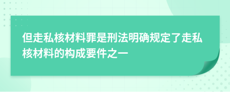 但走私核材料罪是刑法明確規(guī)定了走私核材料的構(gòu)成要件之一