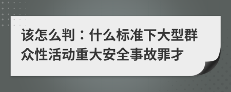 該怎么判：什么標(biāo)準(zhǔn)下大型群眾性活動(dòng)重大安全事故罪才