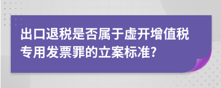 出口退稅是否屬于虛開增值稅專用發(fā)票罪的立案標準?