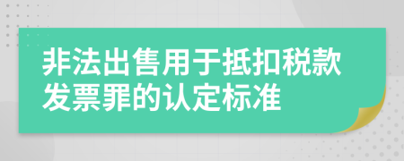 非法出售用于抵扣稅款發(fā)票罪的認(rèn)定標(biāo)準(zhǔn)