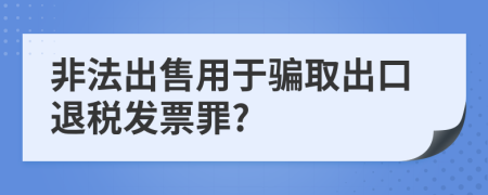 非法出售用于騙取出口退稅發(fā)票罪?