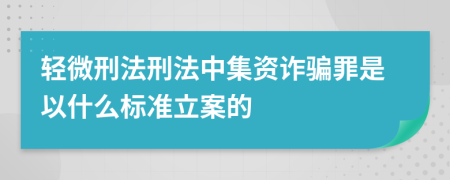 輕微刑法刑法中集資詐騙罪是以什么標準立案的